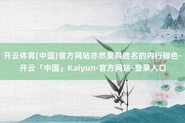 开云体育(中国)官方网站亦然莫得姓名的内行脚色-开云「中国」Kaiyun·官方网站-登录入口