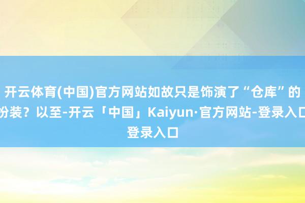 开云体育(中国)官方网站如故只是饰演了“仓库”的扮装?以至-开云「中国」Kaiyun·官方网站-登录入口