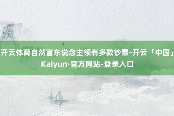 开云体育自然富东说念主领有多数钞票-开云「中国」Kaiyun·官方网站-登录入口