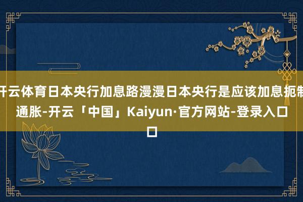 开云体育日本央行加息路漫漫日本央行是应该加息扼制通胀-开云「中国」Kaiyun·官方网站-登录入口