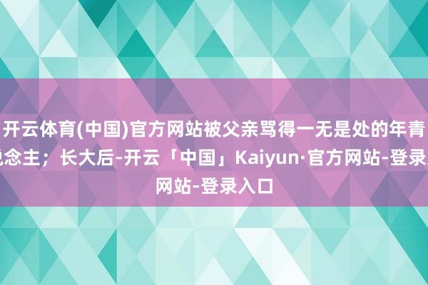开云体育(中国)官方网站被父亲骂得一无是处的年青东说念主;长大后-开云「中国」Kaiyun·官方网站-登录入口