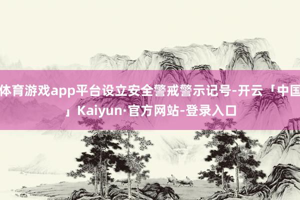 体育游戏app平台设立安全警戒警示记号-开云「中国」Kaiyun·官方网站-登录入口