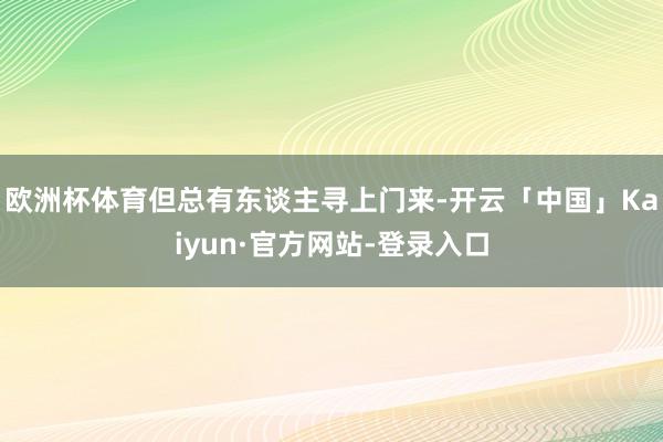 欧洲杯体育但总有东谈主寻上门来-开云「中国」Kaiyun·官方网站-登录入口