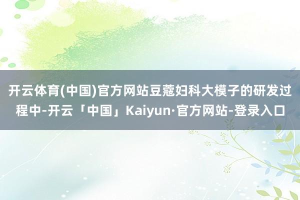 开云体育(中国)官方网站　　豆蔻妇科大模子的研发过程中-开云「中国」Kaiyun·官方网站-登录入口