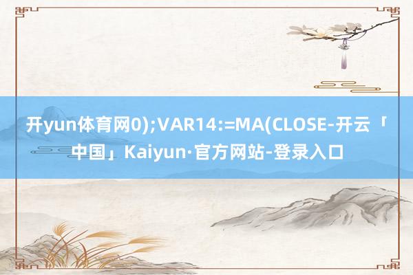 开yun体育网0);VAR14:=MA(CLOSE-开云「中国」Kaiyun·官方网站-登录入口