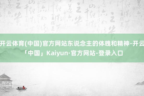 开云体育(中国)官方网站东说念主的体魄和精神-开云「中国」Kaiyun·官方网站-登录入口