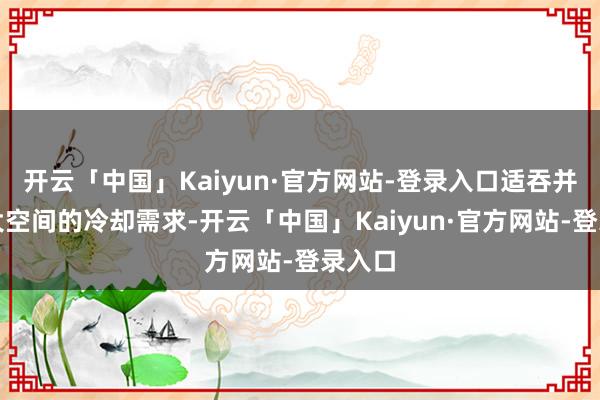 开云「中国」Kaiyun·官方网站-登录入口适吞并得志大空间的冷却需求-开云「中国」Kaiyun·官方网站-登录入口