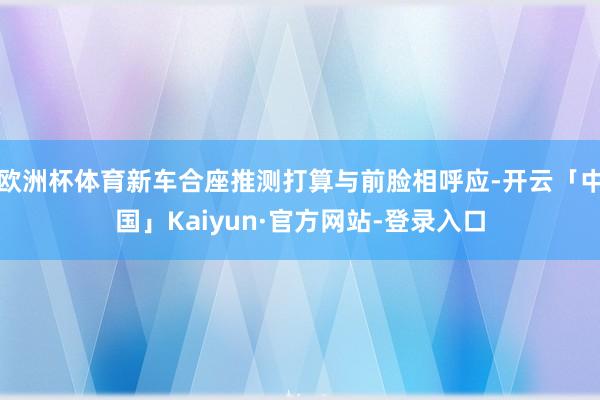 欧洲杯体育新车合座推测打算与前脸相呼应-开云「中国」Kaiyun·官方网站-登录入口