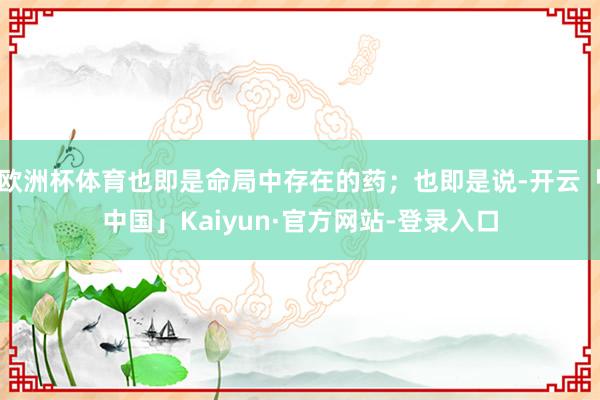 欧洲杯体育也即是命局中存在的药；也即是说-开云「中国」Kaiyun·官方网站-登录入口
