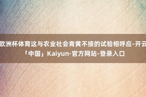 欧洲杯体育这与农业社会青黄不接的试验相呼应-开云「中国」Kaiyun·官方网站-登录入口