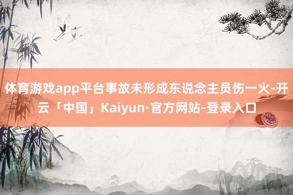 体育游戏app平台事故未形成东说念主员伤一火-开云「中国」Kaiyun·官方网站-登录入口