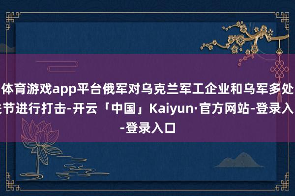 体育游戏app平台俄军对乌克兰军工企业和乌军多处关节进行打击-开云「中国」Kaiyun·官方网站-登录入口