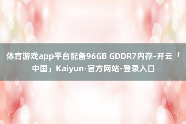 体育游戏app平台配备96GB GDDR7内存-开云「中国」Kaiyun·官方网站-登录入口