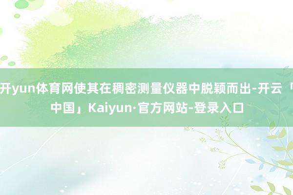 开yun体育网使其在稠密测量仪器中脱颖而出-开云「中国」Kaiyun·官方网站-登录入口