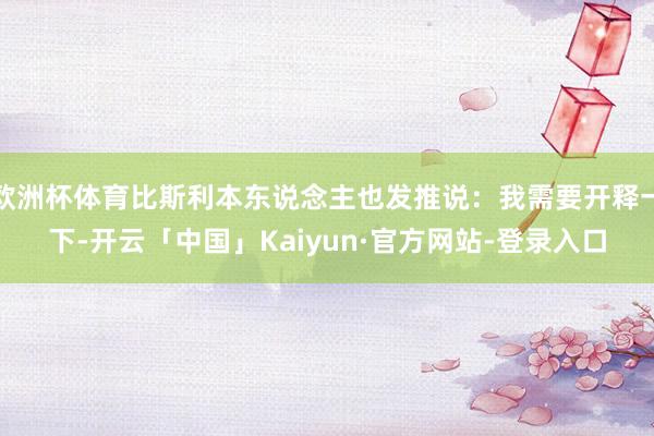 欧洲杯体育比斯利本东说念主也发推说：我需要开释一下-开云「中国」Kaiyun·官方网站-登录入口