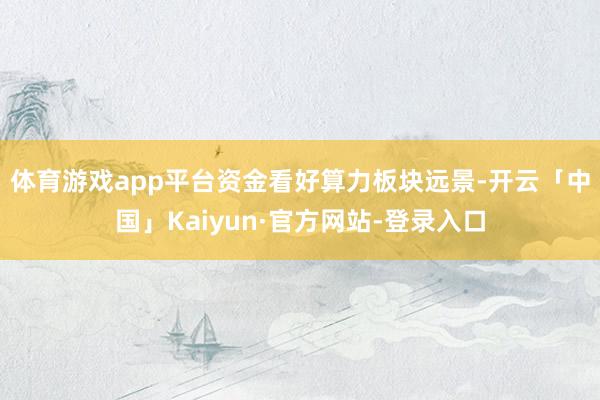 体育游戏app平台　　资金看好算力板块远景-开云「中国」Kaiyun·官方网站-登录入口