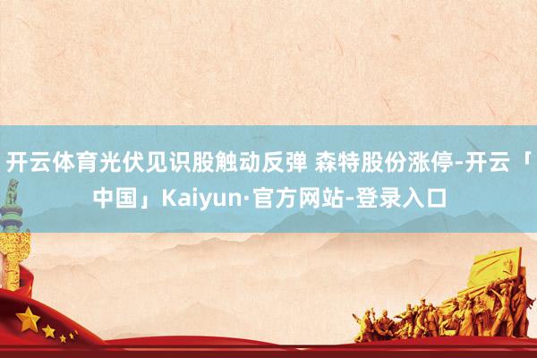 开云体育光伏见识股触动反弹 森特股份涨停-开云「中国」Kaiyun·官方网站-登录入口