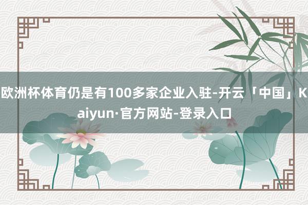欧洲杯体育仍是有100多家企业入驻-开云「中国」Kaiyun·官方网站-登录入口