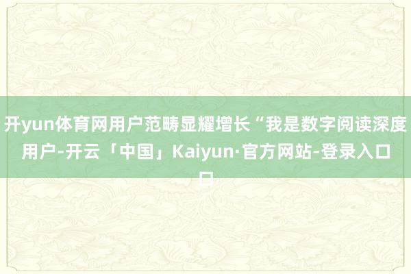 开yun体育网用户范畴显耀增长“我是数字阅读深度用户-开云「中国」Kaiyun·官方网站-登录入口