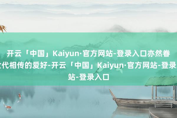 开云「中国」Kaiyun·官方网站-登录入口亦然眷属世代相传的爱好-开云「中国」Kaiyun·官方网站-登录入口