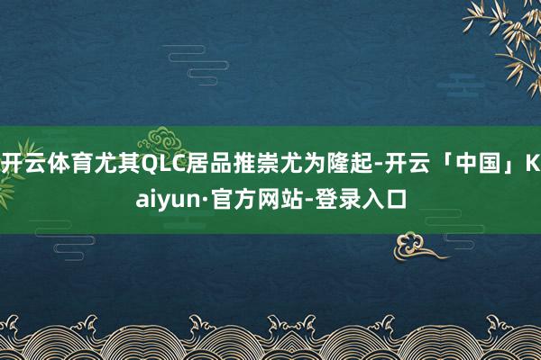 开云体育尤其QLC居品推崇尤为隆起-开云「中国」Kaiyun·官方网站-登录入口