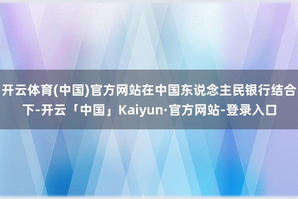 开云体育(中国)官方网站在中国东说念主民银行结合下-开云「中国」Kaiyun·官方网站-登录入口