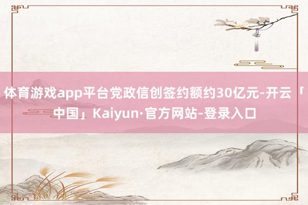体育游戏app平台党政信创签约额约30亿元-开云「中国」Kaiyun·官方网站-登录入口