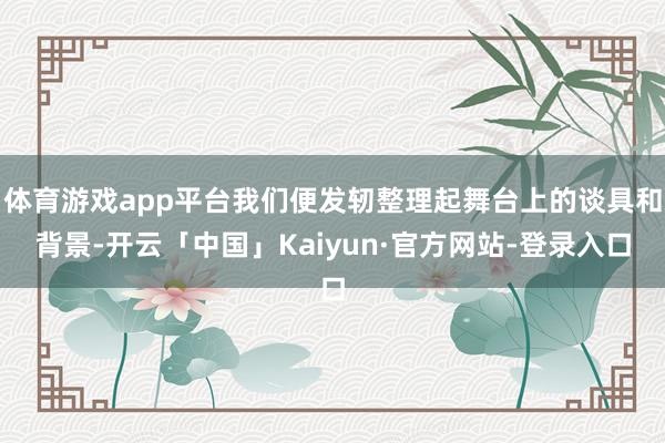 体育游戏app平台我们便发轫整理起舞台上的谈具和背景-开云「中国」Kaiyun·官方网站-登录入口