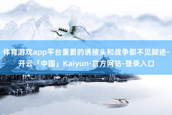 体育游戏app平台重要的诱掖头和战争部不见脚迹-开云「中国」Kaiyun·官方网站-登录入口