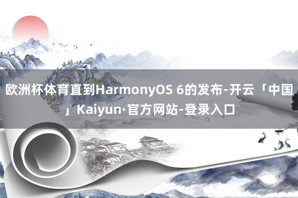 欧洲杯体育直到HarmonyOS 6的发布-开云「中国」Kaiyun·官方网站-登录入口