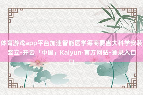 体育游戏app平台加速智能医学筹商要害大科学安装竖立-开云「中国」Kaiyun·官方网站-登录入口