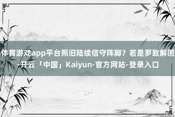 体育游戏app平台照旧陆续信守阵脚？若是罗致解围-开云「中国」Kaiyun·官方网站-登录入口