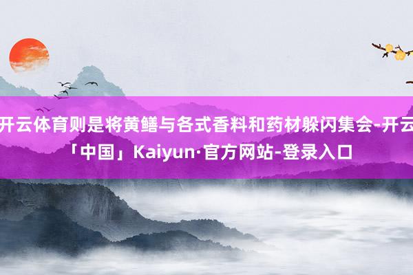开云体育则是将黄鳝与各式香料和药材躲闪集会-开云「中国」Kaiyun·官方网站-登录入口