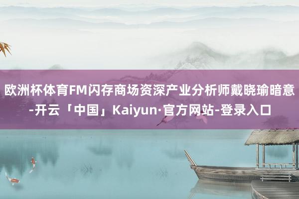欧洲杯体育　　FM闪存商场资深产业分析师戴晓瑜暗意-开云「中国」Kaiyun·官方网站-登录入口