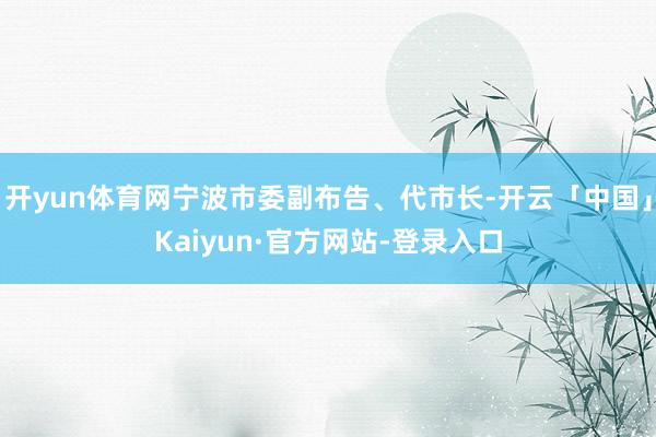 开yun体育网宁波市委副布告、代市长-开云「中国」Kaiyun·官方网站-登录入口