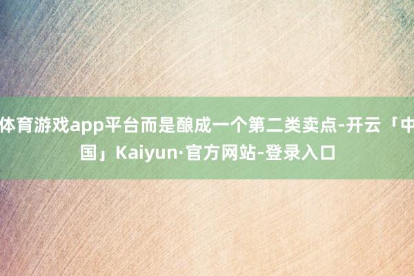 体育游戏app平台而是酿成一个第二类卖点-开云「中国」Kaiyun·官方网站-登录入口