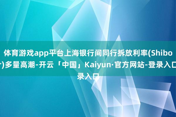 体育游戏app平台上海银行间同行拆放利率(Shibor)多量高潮-开云「中国」Kaiyun·官方网站-登录入口