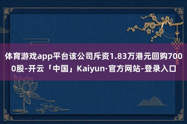 体育游戏app平台该公司斥资1.83万港元回购7000股-开云「中国」Kaiyun·官方网站-登录入口