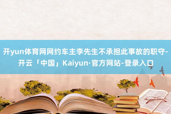 开yun体育网网约车主李先生不承担此事故的职守-开云「中国」Kaiyun·官方网站-登录入口