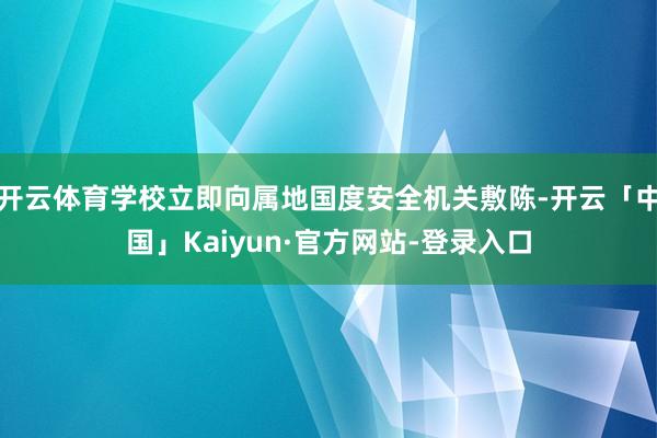 开云体育学校立即向属地国度安全机关敷陈-开云「中国」Kaiyun·官方网站-登录入口