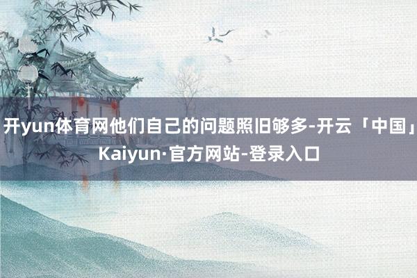 开yun体育网他们自己的问题照旧够多-开云「中国」Kaiyun·官方网站-登录入口
