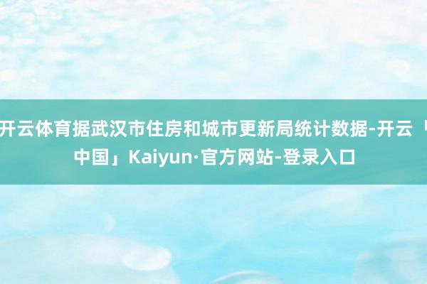 开云体育据武汉市住房和城市更新局统计数据-开云「中国」Kaiyun·官方网站-登录入口