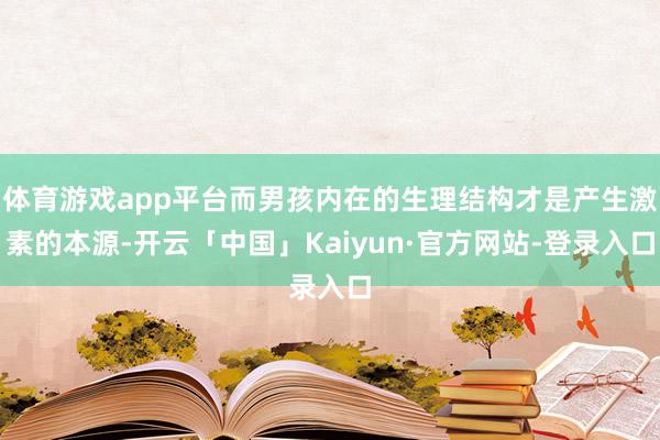 体育游戏app平台而男孩内在的生理结构才是产生激素的本源-开云「中国」Kaiyun·官方网站-登录入口