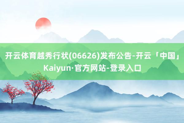 开云体育越秀行状(06626)发布公告-开云「中国」Kaiyun·官方网站-登录入口