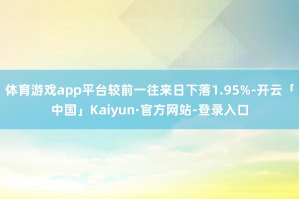 体育游戏app平台较前一往来日下落1.95%-开云「中国」Kaiyun·官方网站-登录入口