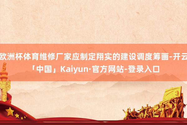欧洲杯体育维修厂家应制定翔实的建设调度筹画-开云「中国」Kaiyun·官方网站-登录入口