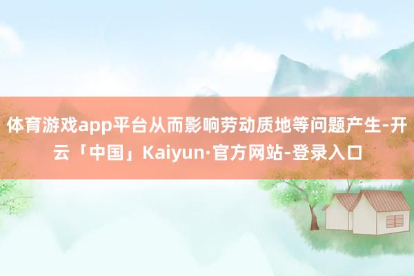 体育游戏app平台从而影响劳动质地等问题产生-开云「中国」Kaiyun·官方网站-登录入口