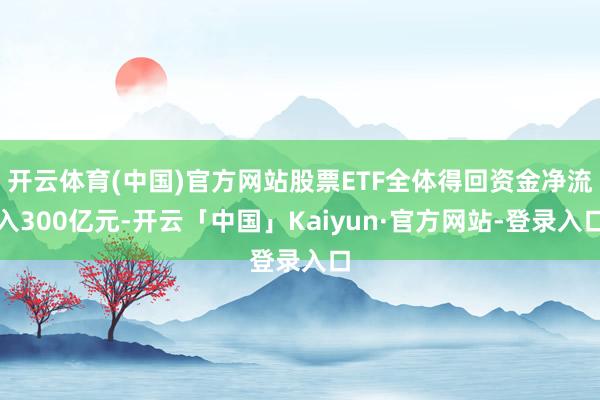 开云体育(中国)官方网站股票ETF全体得回资金净流入300亿元-开云「中国」Kaiyun·官方网站-登录入口