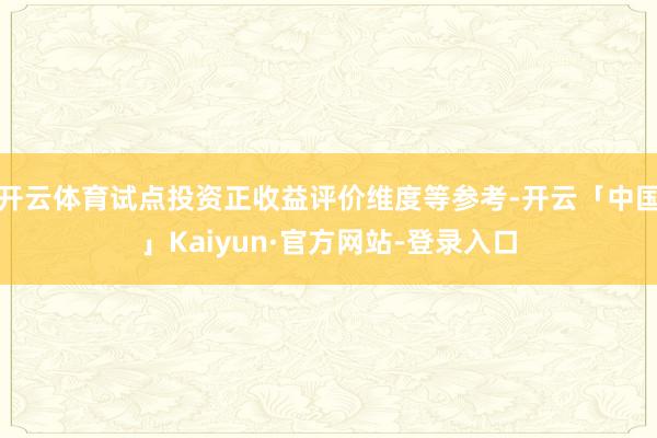 开云体育试点投资正收益评价维度等参考-开云「中国」Kaiyun·官方网站-登录入口