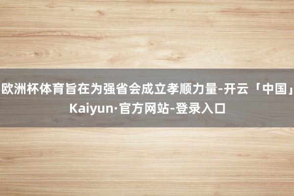 欧洲杯体育旨在为强省会成立孝顺力量-开云「中国」Kaiyun·官方网站-登录入口